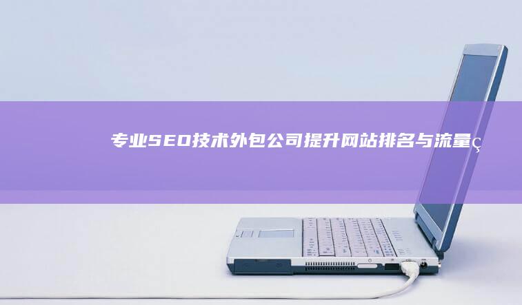 专业SEO技术外包公司：提升网站排名与流量的高效解决方案