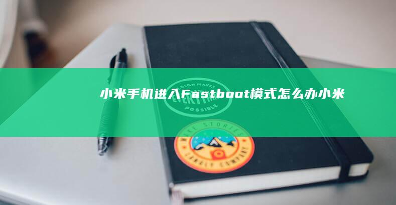 小米手机进入Fastboot模式怎么办-小米手机进入Fastboot模式怎么办-快速解决指南-快速解决指南红米手机出现fastboot怎么办